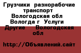 Грузчики ,разнорабочие, транспорт - Вологодская обл., Вологда г. Услуги » Другие   . Вологодская обл.